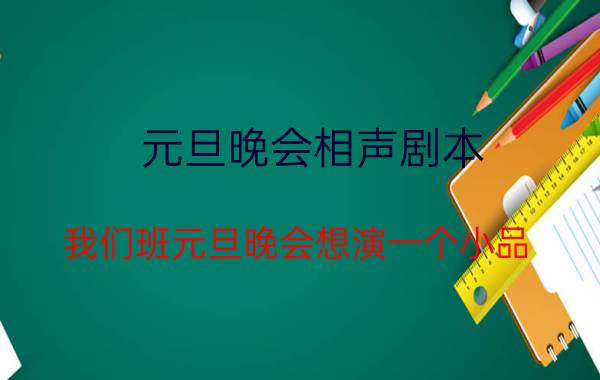 元旦晚会相声剧本 我们班元旦晚会想演一个小品，谁告诉我一个搞笑的小品。剧本也行。短点的。内容要积极向上的，谢谢了